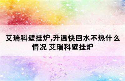 艾瑞科壁挂炉,升温快回水不热什么情况 艾瑞科壁挂炉